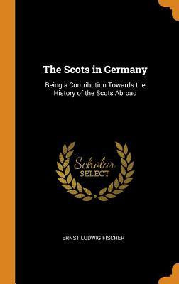 Read The Scots in Germany: Being a Contribution Towards the History of the Scots Abroad - Ernst Ludwig Fischer | PDF