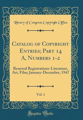 Read Online Catalog of Copyright Entries; Part 14 A, Numbers 1-2, Vol. 1: Renewal Registrations-Literature, Art, Film; January-December, 1947 (Classic Reprint) - Library of Congress file in PDF