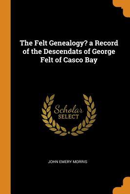 Full Download The Felt Genealogy? a Record of the Descendats of George Felt of Casco Bay - John Emery Morris | PDF