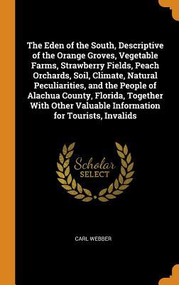 Download The Eden of the South, Descriptive of the Orange Groves, Vegetable Farms, Strawberry Fields, Peach Orchards, Soil, Climate, Natural Peculiarities, and the People of Alachua County, Florida, Together with Other Valuable Information for Tourists, Invalids - Carl Webber file in ePub