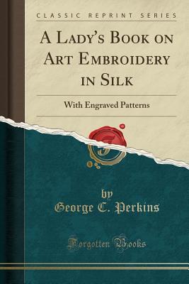 Full Download A Lady's Book on Art Embroidery in Silk: With Engraved Patterns (Classic Reprint) - George C. Perkins file in PDF