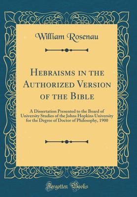 Full Download Hebraisms in the Authorized Version of the Bible: A Dissertation Presented to the Board of University Studies of the Johns Hopkins University for the Degree of Doctor of Philosophy, 1900 (Classic Reprint) - William Rosenau | ePub