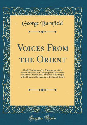 Read Online Voices from the Orient: Or the Testimony of the Monuments, of the Recent Historical and Topographical Discoveries, and of the Customs and Traditions of the People in the Orient, to the Veracity of the Sacred Record (Classic Reprint) - George Burnfield | ePub