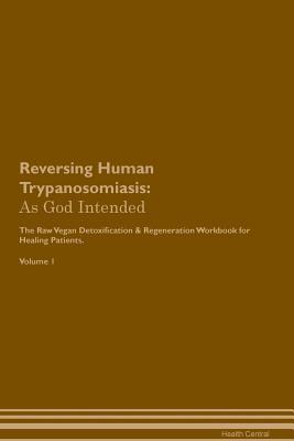 Download Reversing Human Trypanosomiasis: As God Intended The Raw Vegan Plant-Based Detoxification & Regeneration Workbook for Healing Patients. Volume 1 - Health Central | PDF