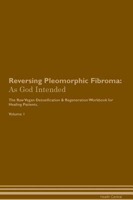 Read Reversing Pleomorphic Fibroma: As God Intended The Raw Vegan Plant-Based Detoxification & Regeneration Workbook for Healing Patients. Volume 1 - Health Central | ePub