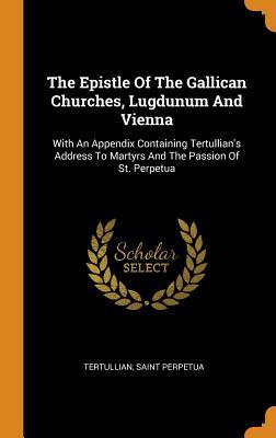 Full Download The Epistle of the Gallican Churches, Lugdunum and Vienna: With an Appendix Containing Tertullian's Address to Martyrs and the Passion of St. Perpetua - Saint Perpetua file in ePub