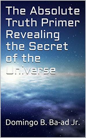 Full Download The Absolute Truth Primer Revealing the Secret of the Universe: Absolute Truth Primer - Domingo B. Ba-ad Jr. file in ePub