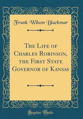 Read Online The Life of Charles Robinson, the First State Governor of Kansas (Classic Reprint) - Frank W 1854-1931 Blackmar file in PDF