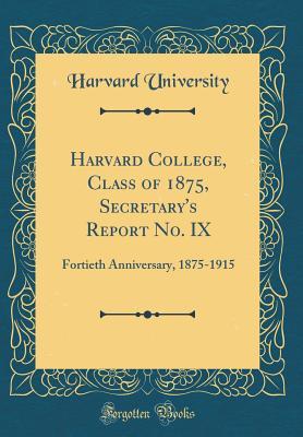 Full Download Harvard College, Class of 1875, Secretary's Report No. IX: Fortieth Anniversary, 1875-1915 (Classic Reprint) - Harvard University file in PDF