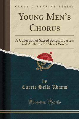 Read Online Young Men's Chorus: A Collection of Sacred Songs, Quartets and Anthems for Men's Voices (Classic Reprint) - Carrie Belle Adams | ePub