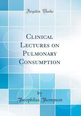 Full Download Clinical Lectures on Pulmonary Consumption (Classic Reprint) - Theophilus Thompson | PDF