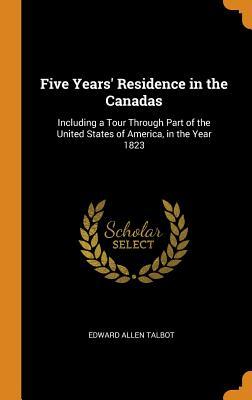 Download Five Years' Residence in the Canadas: Including a Tour Through Part of the United States of America, in the Year 1823 - Edward Allen Talbot file in ePub