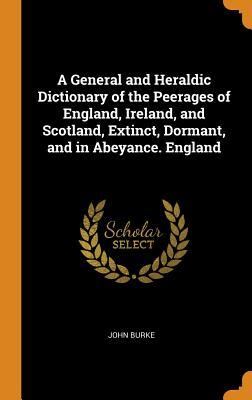 Full Download A General and Heraldic Dictionary of the Peerages of England, Ireland, and Scotland, Extinct, Dormant, and in Abeyance. England - John Burke file in PDF