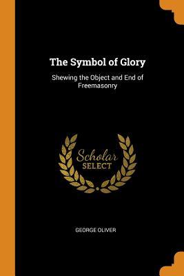 Read The Symbol of Glory: Shewing the Object and End of Freemasonry - George Oliver file in PDF