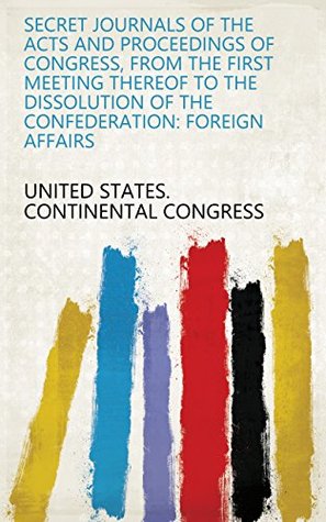 Download Secret Journals of the Acts and Proceedings of Congress, from the First Meeting Thereof to the Dissolution of the Confederation: Foreign affairs - United States. Continental Congress file in ePub