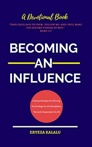 Read Online BECOMING AN INFLUENCE: A Divine Mandate For All Living. The Privilege Of All Who Believe. The Lord’s Expectation For All. - Eryeza Kalalu | PDF