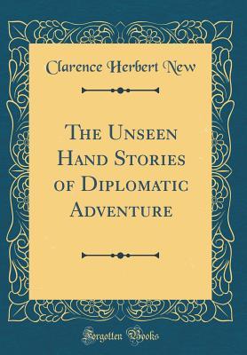 Read Online The Unseen Hand Stories of Diplomatic Adventure (Classic Reprint) - Clarence Herbert New | ePub