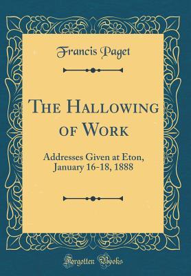 Read The Hallowing of Work: Addresses Given at Eton, January 16-18, 1888 (Classic Reprint) - Francis Paget file in PDF