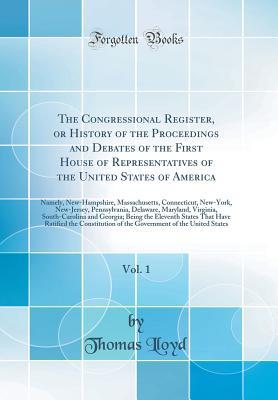 Download The Congressional Register, or History of the Proceedings and Debates of the First House of Representatives of the United States of America, Vol. 1: Namely, New-Hampshire, Massachusetts, Connecticut, New-York, New-Jersey, Pennsylvania, Delaware, Maryland - Thomas Lloyd file in PDF