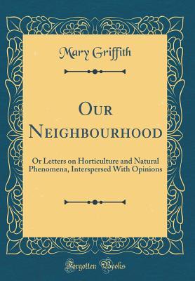 Download Our Neighbourhood: Or Letters on Horticulture and Natural Phenomena, Interspersed with Opinions (Classic Reprint) - Mary Griffith | PDF