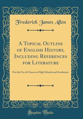 Read Online A Topical Outline of English History, Including References for Literature: For the Use of Classes in High Schools and Academies (Classic Reprint) - Frederick James Allen | PDF