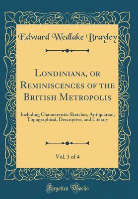 Full Download Londiniana, or Reminiscences of the British Metropolis, Vol. 3 of 4: Including Characteristic Sketches, Antiquarian, Topographical, Descriptive, and Literary (Classic Reprint) - Edward Wedlake Brayley file in ePub