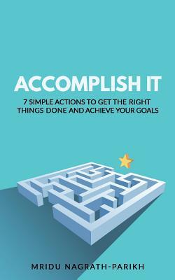 Read Online Accomplish It: 7 Simple Actions to Get the Right Things Done and Achieve Your Goals - Mridu Nagrath-Parikh | PDF