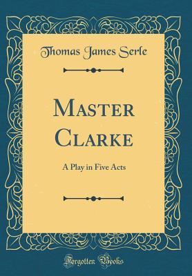 Read Online Master Clarke: A Play in Five Acts (Classic Reprint) - Thomas James Serle | ePub