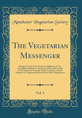 Read Online The Vegetarian Messenger, Vol. 3: Designed to Aid in the Extensive Diffusion of True Principles in Relation to the Food of Man; Advocating Total Abstinence from the Flesh of Animals, and the Adoption of Vegetarian Habits of Diet; With a Supplement - Manchester Vegetarian Society | PDF