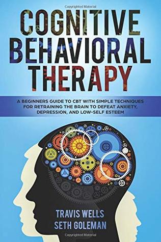 Read Cognitive Behavioral Therapy: A Beginners Guide to CBT with Simple Techniques for Retraining the Brain to Defeat Anxiety, Depression, and Low-Self  Anger, Panic, Worry, Phobia) - Travis Wells | ePub