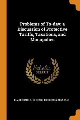 Download Problems of To-Day; A Discussion of Protective Tariffs, Taxations, and Monopolies - Richard T (Richard Theodore) 1854 Ely file in PDF