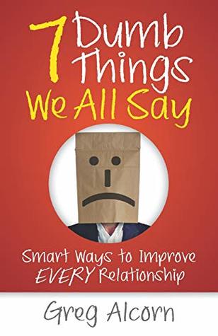 Full Download 7 Dumb Things We All Say: Smart Ways to Improve Every Relationship - Greg Alcorn | PDF