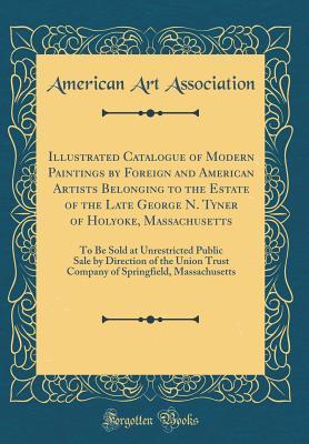 Download Illustrated Catalogue of Modern Paintings by Foreign and American Artists Belonging to the Estate of the Late George N. Tyner of Holyoke, Massachusetts: To Be Sold at Unrestricted Public Sale by Direction of the Union Trust Company of Springfield, Massach - American Art Association file in PDF