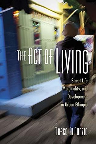 Full Download The Act of Living: Street Life, Marginality, and Development in Urban Ethiopia - Marco Di Nunzio | ePub