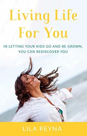 Read Living Life For You: In Letting Your Kids Go and Be Grown, You Can Rediscover You - Lila Reyna file in PDF