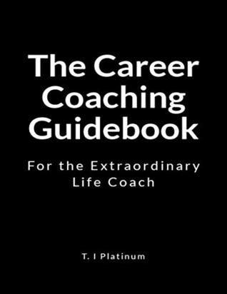 Full Download The Career Coaching Guidebook: For the Extraordinary Life Coach - T. I Platinum file in PDF