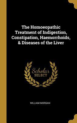 Read The Homoeopathic Treatment of Indigestion, Constipation, Haemorrhoids, & Diseases of the Liver - William Morgan file in ePub