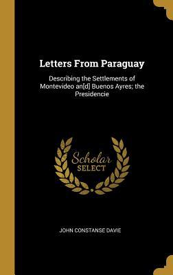 Download Letters from Paraguay: Describing the Settlements of Montevideo An[d] Buenos Ayres; The Presidencie - John Constanse Davie file in PDF