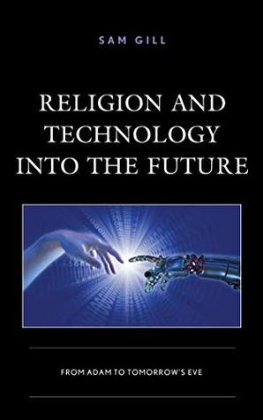 Read Online Religion and Technology into the Future: From Adam to Tomorrow's Eve (Studies in Body and Religion) - Sam Gill | ePub