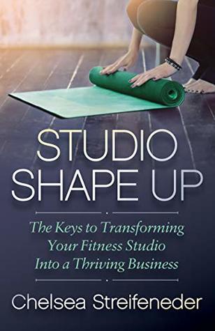 Read Online Studio Shape Up: The Keys to Transforming Your Fitness Studio Into a Thriving Business - Chelsea Streifeneder file in ePub