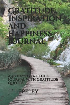 Full Download Gratitude, Inspiration and Happiness Journal: A 40 Days Gratitude Journal with Gratitude Quotes - J.P. Lepeley | ePub