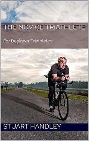 Read Online The Novice Triathlete: For Beginner Triathletes - Stuart Handley | PDF