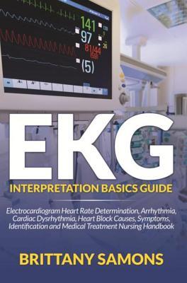 Full Download EKG Interpretation Basics Guide: Electrocardiogram Heart Rate Determination, Arrhythmia, Cardiac Dysrhythmia, Heart Block Causes, Symptoms, Identification and Medical Treatment Nursing Handbook - Brittany Samons | ePub