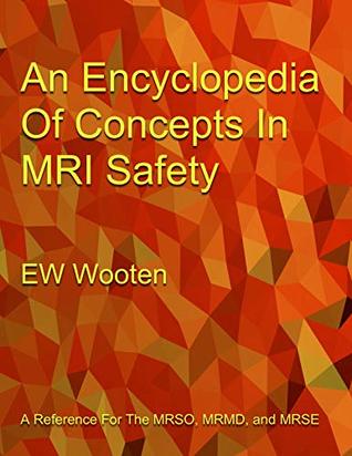 Read Online An Encyclopedia Of Concepts In MRI Safety: A Reference For The MRSO, MRMD, and MRSE - EW Wooten file in PDF