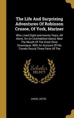 Full Download The Life and Surprising Adventures of Robinson Crusoe, of York, Mariner: Who Lived Eight-and-twenty Years, All Alone, on an Uninhabited Island, Near the Mouth of the Great River Oroonoque, with an Account of His Travels Round Three Parts of the Globe - Daniel Defoe | PDF