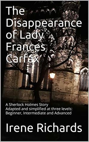 Full Download The Disappearance of Lady Frances Carfax: A Sherlock Holmes Story Adapted and simplified at three levels: Beginner, Intermediate and Advanced - Irene Richards | PDF