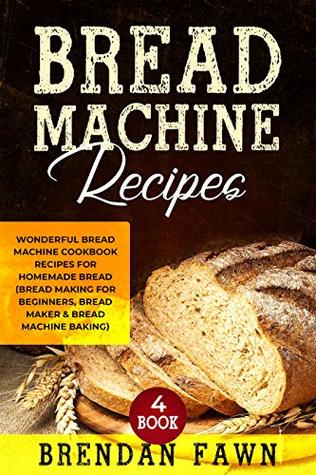 Download Bread Machine Recipes: Wonderful Bread Machine Cookbook Recipes for Homemade Bread (Bread Making for Beginners, Bread Maker & Bread Machine Baking) (Bread Machine Wonders 4) - Brendan Fawn file in ePub