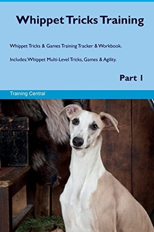 Full Download Whippet Tricks Training Whippet Tricks & Games Training Tracker & Workbook. Includes: Whippet Multi-Level Tricks, Games & Agility. Part 1 - Training Central file in PDF