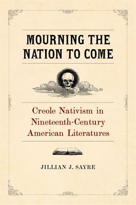 Read Online Mourning the Nation to Come: Creole Nativism in Nineteenth-Century American Literatures - Jillian Sayre | PDF