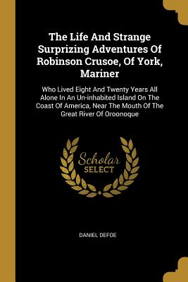 Read Online The Life And Strange Surprizing Adventures Of Robinson Crusoe, Of York, Mariner: Who Lived Eight And Twenty Years All Alone In An Un-inhabited Island On The Coast Of America, Near The Mouth Of The Great River Of Oroonoque - Daniel Defoe file in PDF
